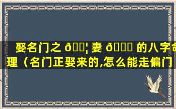 娶名门之 🐦 妻 🐞 的八字命理（名门正娶来的,怎么能走偏门呢）